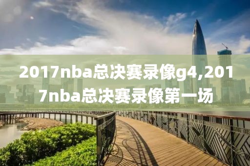2017nba总决赛录像g4,2017nba总决赛录像第一场