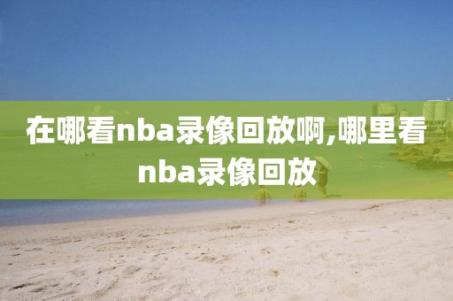 在哪看nba录像回放啊,哪里看nba录像回放
