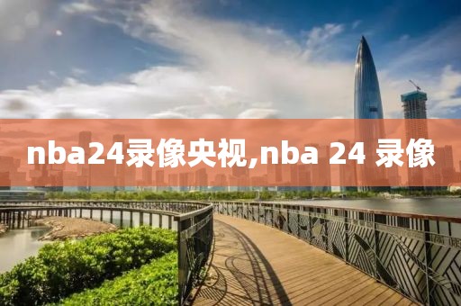 nba24录像央视,nba 24 录像