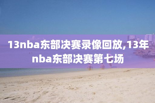 13nba东部决赛录像回放,13年nba东部决赛第七场