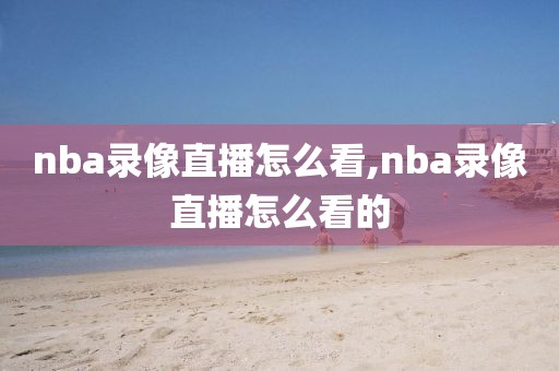 nba录像直播怎么看,nba录像直播怎么看的