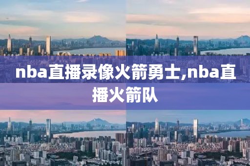 nba直播录像火箭勇士,nba直播火箭队