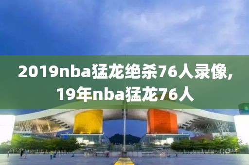 2019nba猛龙绝杀76人录像,19年nba猛龙76人