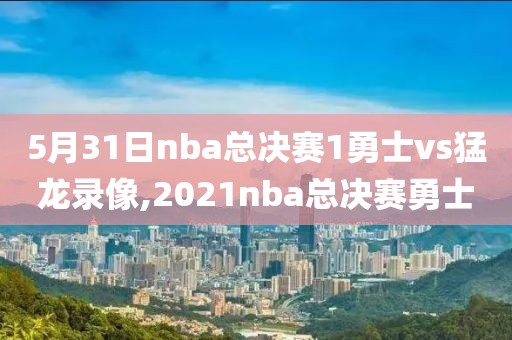 5月31日nba总决赛1勇士vs猛龙录像,2021nba总决赛勇士