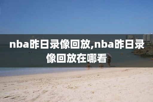 nba昨日录像回放,nba昨日录像回放在哪看