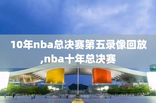10年nba总决赛第五录像回放,nba十年总决赛