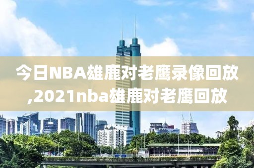 今日NBA雄鹿对老鹰录像回放,2021nba雄鹿对老鹰回放