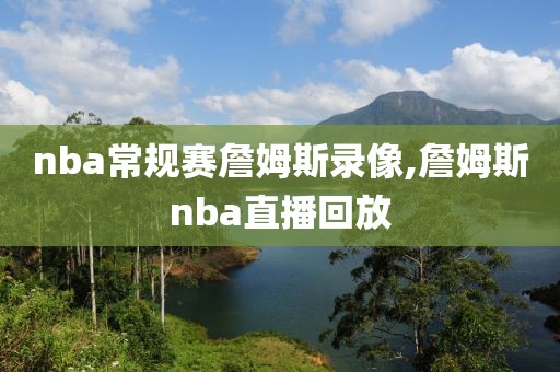 nba常规赛詹姆斯录像,詹姆斯nba直播回放