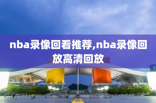 nba录像回看推荐,nba录像回放高清回放