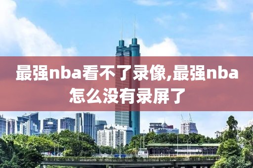最强nba看不了录像,最强nba怎么没有录屏了