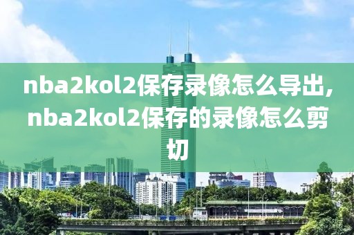 nba2kol2保存录像怎么导出,nba2kol2保存的录像怎么剪切