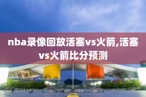 nba录像回放活塞vs火箭,活塞vs火箭比分预测