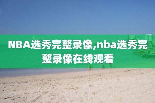NBA选秀完整录像,nba选秀完整录像在线观看