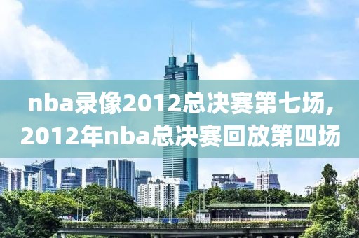 nba录像2012总决赛第七场,2012年nba总决赛回放第四场