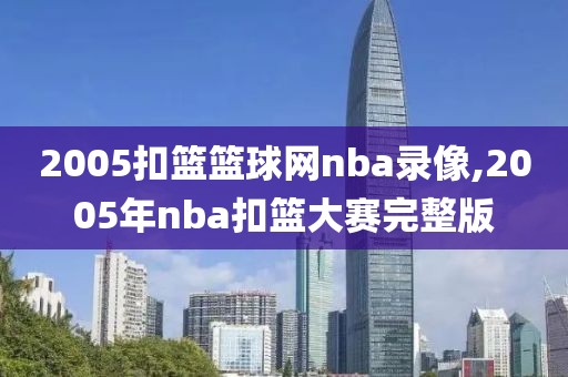2005扣篮篮球网nba录像,2005年nba扣篮大赛完整版
