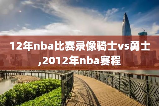 12年nba比赛录像骑士vs勇士,2012年nba赛程