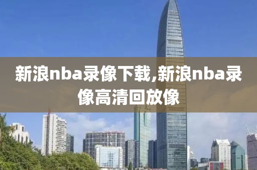 新浪nba录像下载,新浪nba录像高清回放像