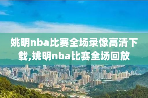 姚明nba比赛全场录像高清下载,姚明nba比赛全场回放
