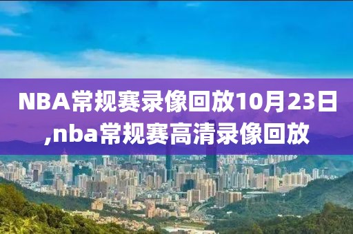 NBA常规赛录像回放10月23日,nba常规赛高清录像回放