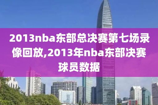 2013nba东部总决赛第七场录像回放,2013年nba东部决赛球员数据