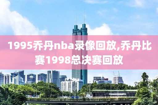 1995乔丹nba录像回放,乔丹比赛1998总决赛回放
