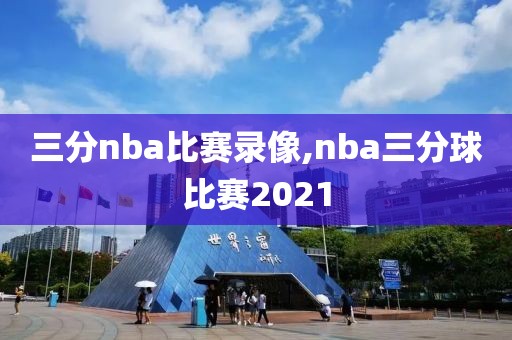 三分nba比赛录像,nba三分球比赛2021