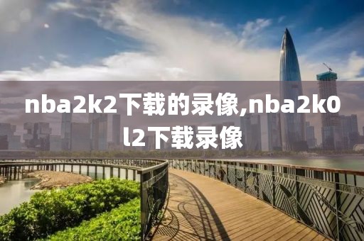 nba2k2下载的录像,nba2k0l2下载录像