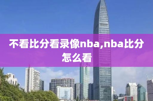 不看比分看录像nba,nba比分怎么看
