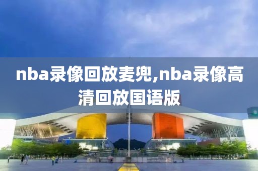 nba录像回放麦兜,nba录像高清回放国语版