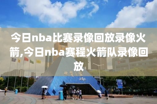 今日nba比赛录像回放录像火箭,今日nba赛程火箭队录像回放