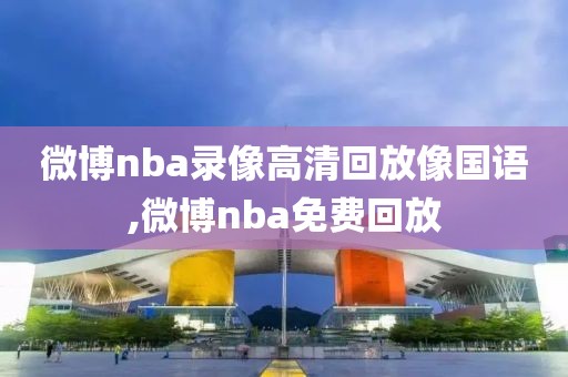 微博nba录像高清回放像国语,微博nba免费回放