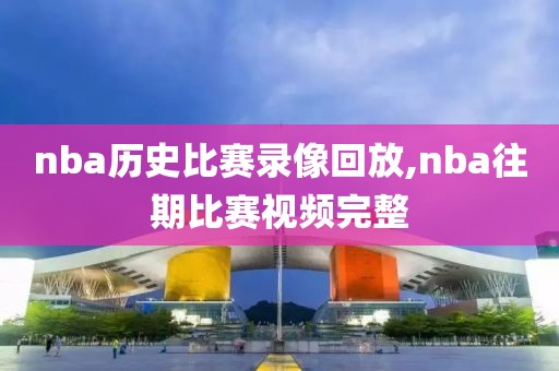 nba历史比赛录像回放,nba往期比赛视频完整