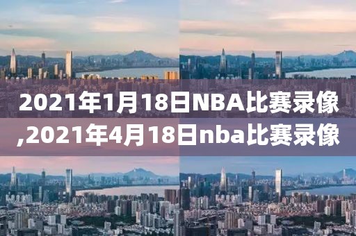 2021年1月18日NBA比赛录像,2021年4月18日nba比赛录像