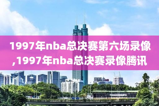 1997年nba总决赛第六场录像,1997年nba总决赛录像腾讯