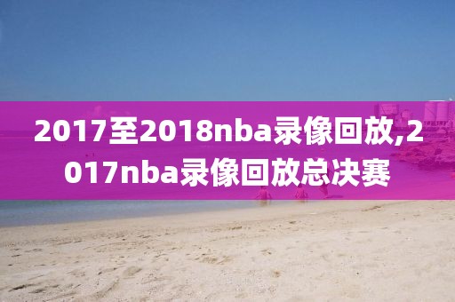 2017至2018nba录像回放,2017nba录像回放总决赛