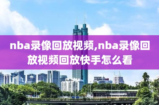 nba录像回放视频,nba录像回放视频回放快手怎么看