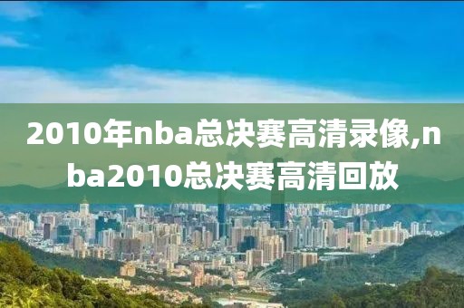 2010年nba总决赛高清录像,nba2010总决赛高清回放