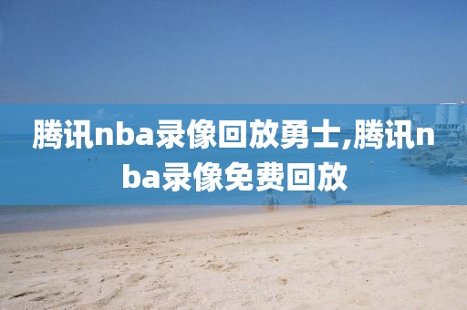 腾讯nba录像回放勇士,腾讯nba录像免费回放