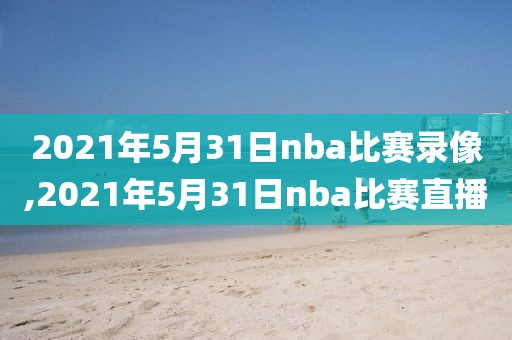 2021年5月31日nba比赛录像,2021年5月31日nba比赛直播