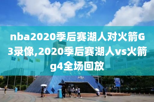 nba2020季后赛湖人对火箭G3录像,2020季后赛湖人vs火箭g4全场回放