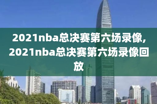 2021nba总决赛第六场录像,2021nba总决赛第六场录像回放