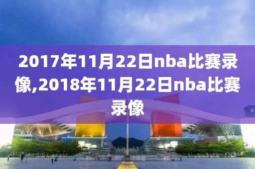 2017年11月22日nba比赛录像,2018年11月22日nba比赛录像