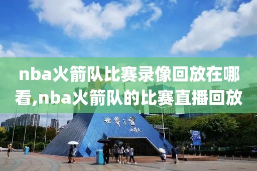nba火箭队比赛录像回放在哪看,nba火箭队的比赛直播回放