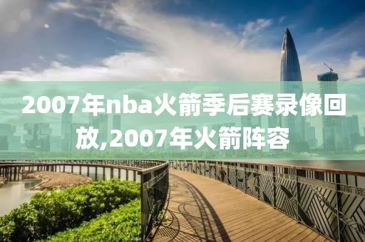 2007年nba火箭季后赛录像回放,2007年火箭阵容