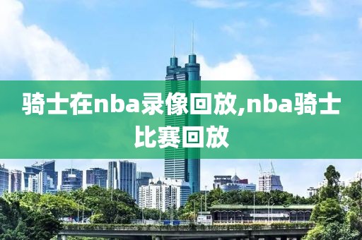 骑士在nba录像回放,nba骑士比赛回放