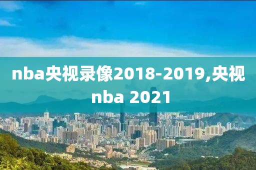 nba央视录像2018-2019,央视 nba 2021