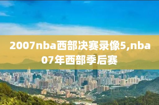 2007nba西部决赛录像5,nba07年西部季后赛