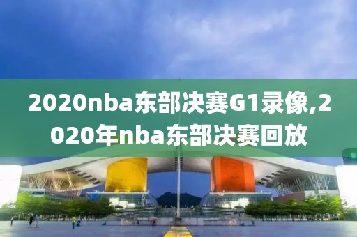 2020nba东部决赛G1录像,2020年nba东部决赛回放