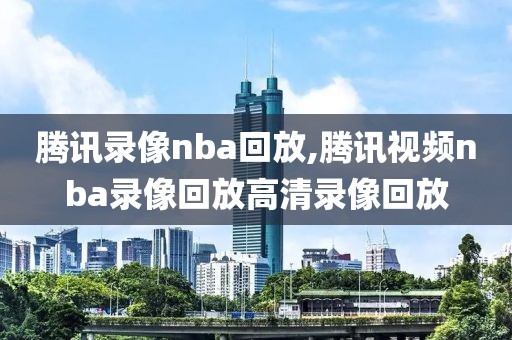 腾讯录像nba回放,腾讯视频nba录像回放高清录像回放