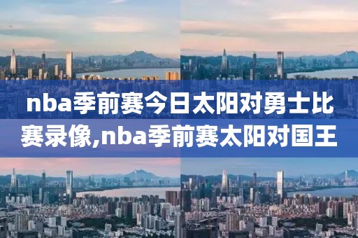 nba季前赛今日太阳对勇士比赛录像,nba季前赛太阳对国王